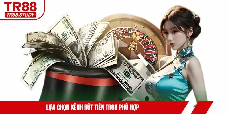 Lựa chọn kênh rút tiền TR88 phù hợp