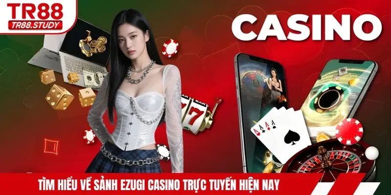 Tìm hiểu về sảnh ezugi casino trực tuyến hiện nay